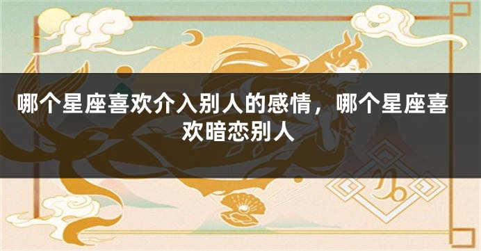 哪个星座喜欢介入别人的感情，哪个星座喜欢暗恋别人
