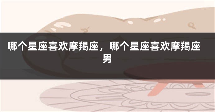哪个星座喜欢摩羯座，哪个星座喜欢摩羯座男