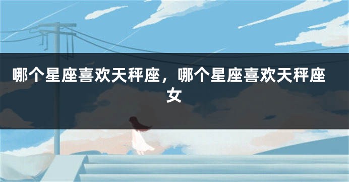 哪个星座喜欢天秤座，哪个星座喜欢天秤座女