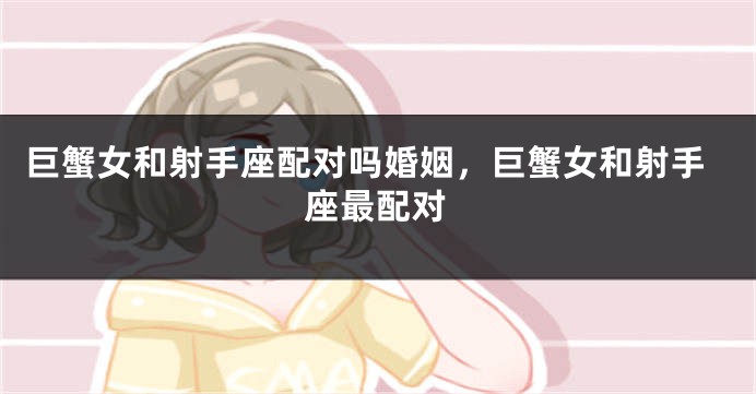 巨蟹女和射手座配对吗婚姻，巨蟹女和射手座最配对