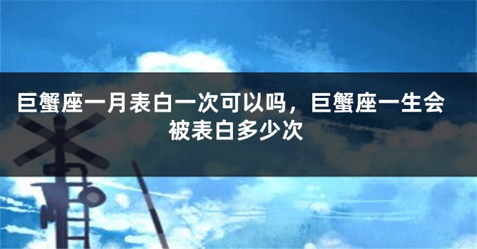 巨蟹座一月表白一次可以吗，巨蟹座一生会被表白多少次