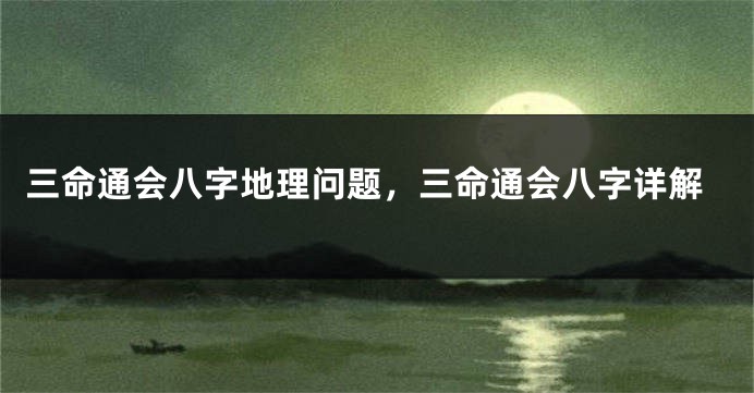 三命通会八字地理问题，三命通会八字详解