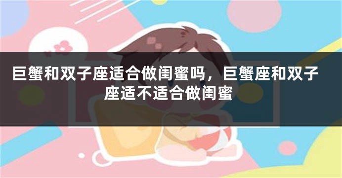 巨蟹和双子座适合做闺蜜吗，巨蟹座和双子座适不适合做闺蜜