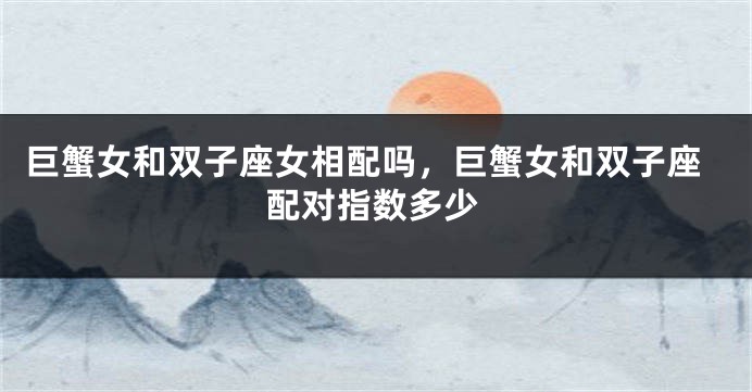 巨蟹女和双子座女相配吗，巨蟹女和双子座配对指数多少