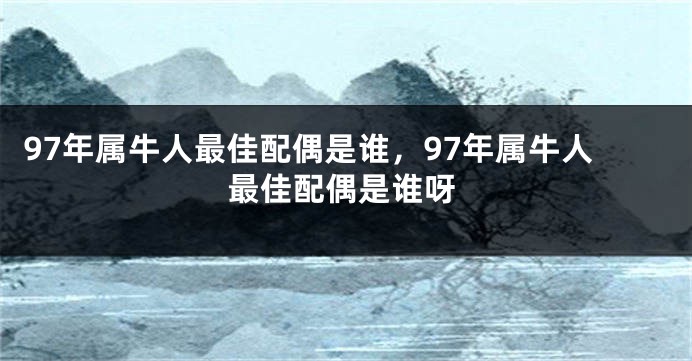 97年属牛人最佳配偶是谁，97年属牛人最佳配偶是谁呀