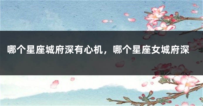 哪个星座城府深有心机，哪个星座女城府深