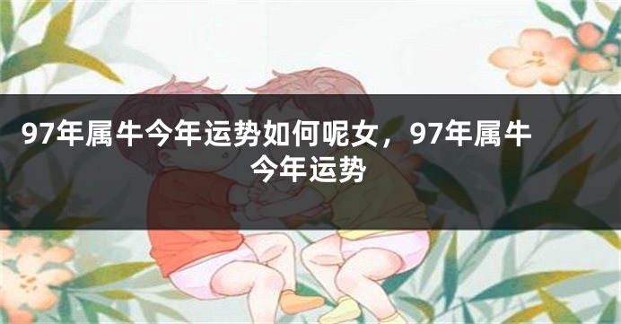 97年属牛今年运势如何呢女，97年属牛今年运势