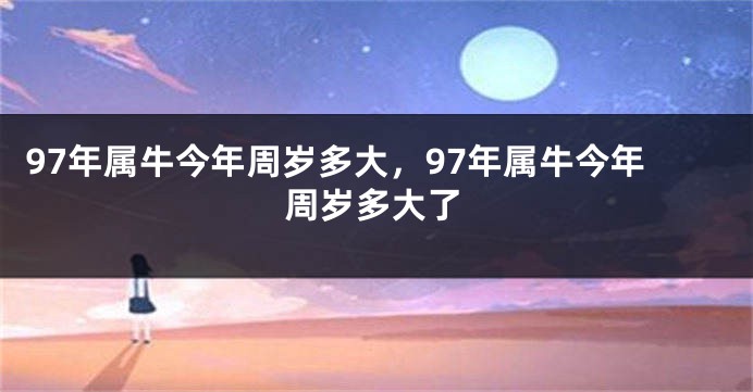 97年属牛今年周岁多大，97年属牛今年周岁多大了