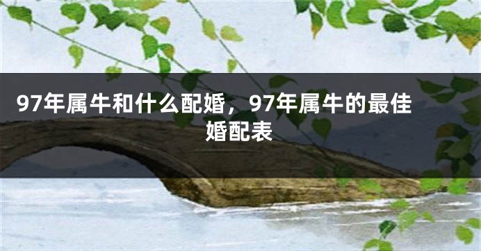 97年属牛和什么配婚，97年属牛的最佳婚配表