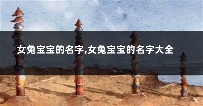女兔宝宝的名字,女兔宝宝的名字大全