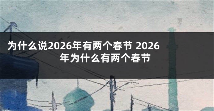 为什么说2026年有两个春节 2026年为什么有两个春节