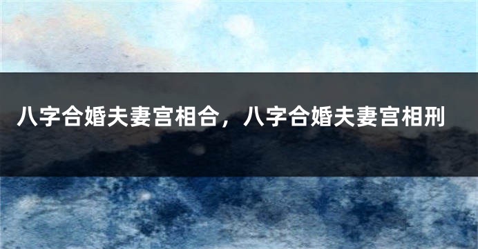 八字合婚夫妻宫相合，八字合婚夫妻宫相刑