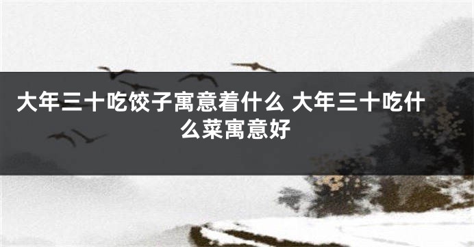 大年三十吃饺子寓意着什么 大年三十吃什么菜寓意好
