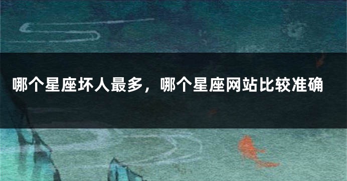 哪个星座坏人最多，哪个星座网站比较准确