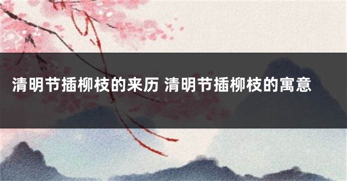 清明节插柳枝的来历 清明节插柳枝的寓意