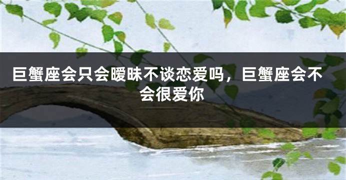 巨蟹座会只会暧昧不谈恋爱吗，巨蟹座会不会很爱你