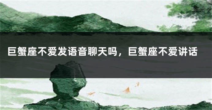 巨蟹座不爱发语音聊天吗，巨蟹座不爱讲话