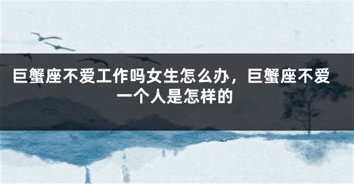 巨蟹座不爱工作吗女生怎么办，巨蟹座不爱一个人是怎样的