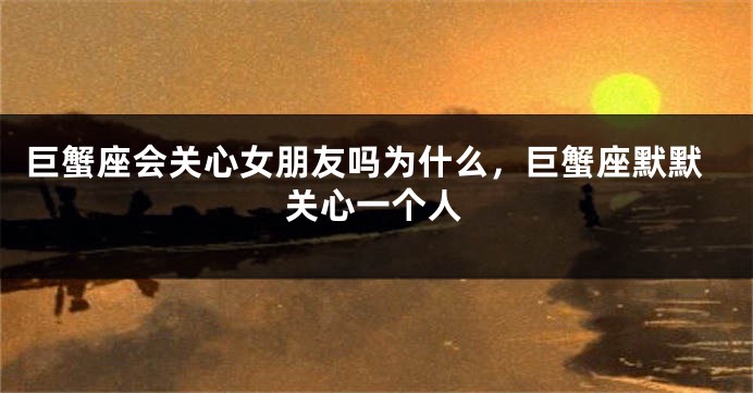 巨蟹座会关心女朋友吗为什么，巨蟹座默默关心一个人