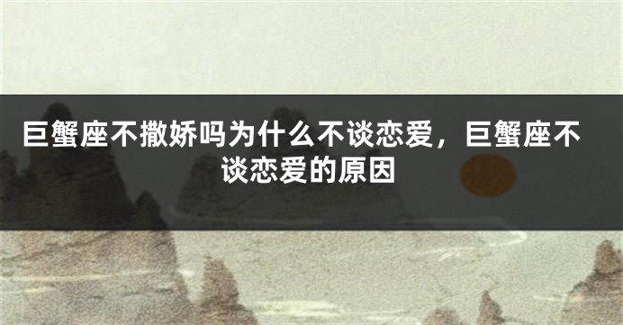 巨蟹座不撒娇吗为什么不谈恋爱，巨蟹座不谈恋爱的原因