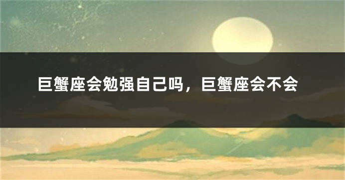 巨蟹座会勉强自己吗，巨蟹座会不会