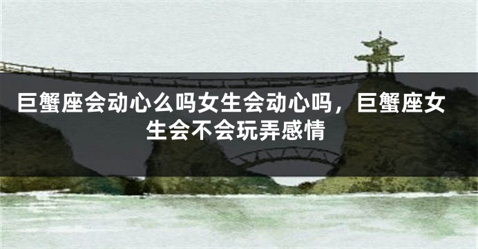巨蟹座会动心么吗女生会动心吗，巨蟹座女生会不会玩弄感情