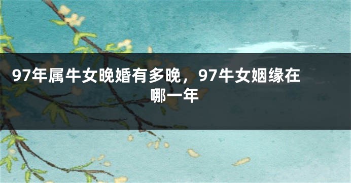 97年属牛女晚婚有多晚，97牛女姻缘在哪一年