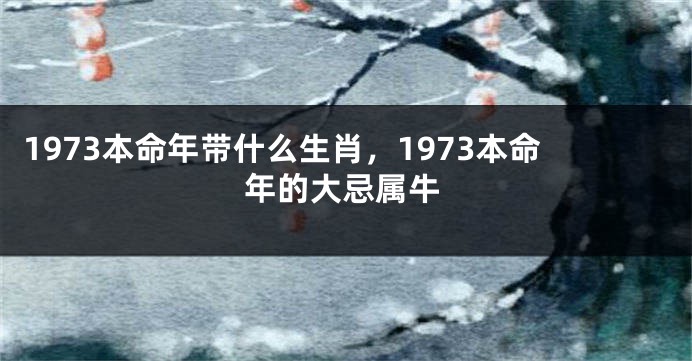 1973本命年带什么生肖，1973本命年的大忌属牛