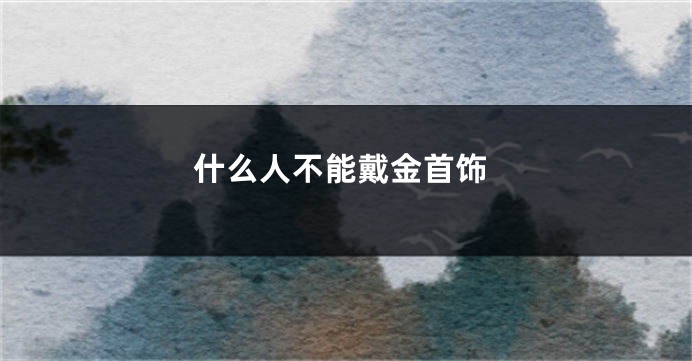 什么人不能戴金首饰