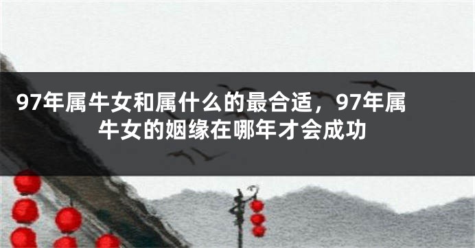 97年属牛女和属什么的最合适，97年属牛女的姻缘在哪年才会成功
