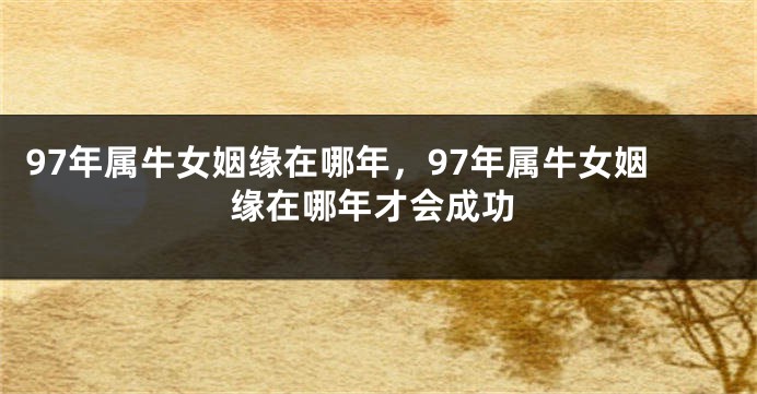 97年属牛女姻缘在哪年，97年属牛女姻缘在哪年才会成功