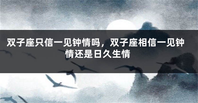 双子座只信一见钟情吗，双子座相信一见钟情还是日久生情
