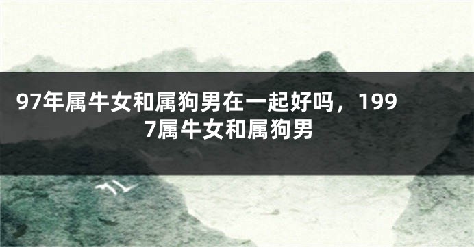 97年属牛女和属狗男在一起好吗，1997属牛女和属狗男