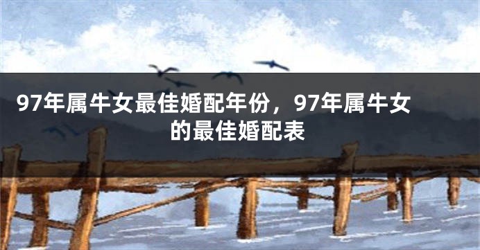 97年属牛女最佳婚配年份，97年属牛女的最佳婚配表