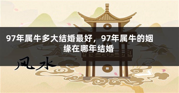 97年属牛多大结婚最好，97年属牛的姻缘在哪年结婚
