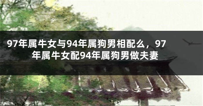 97年属牛女与94年属狗男相配么，97年属牛女配94年属狗男做夫妻