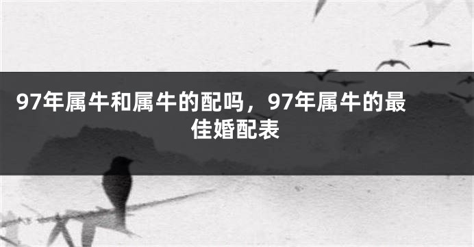 97年属牛和属牛的配吗，97年属牛的最佳婚配表
