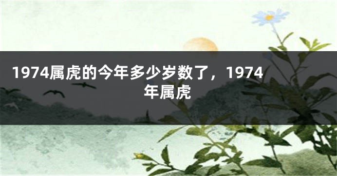 1974属虎的今年多少岁数了，1974年属虎