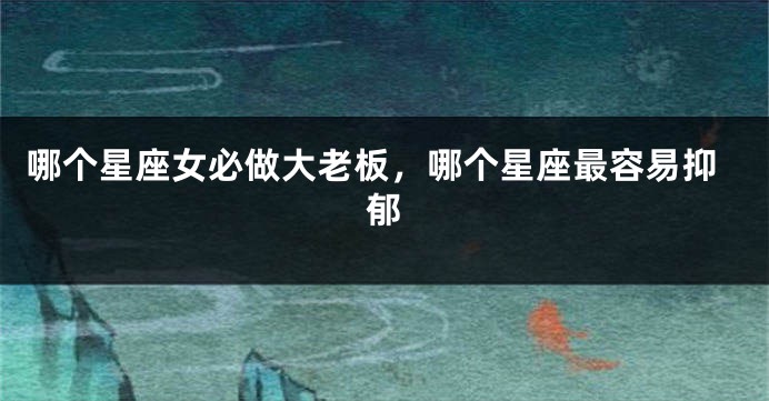 哪个星座女必做大老板，哪个星座最容易抑郁