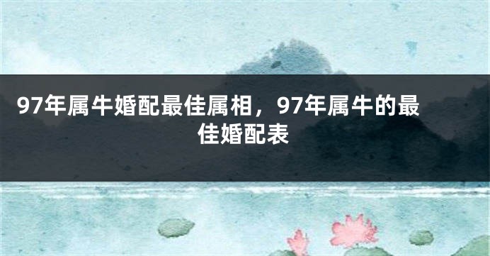 97年属牛婚配最佳属相，97年属牛的最佳婚配表