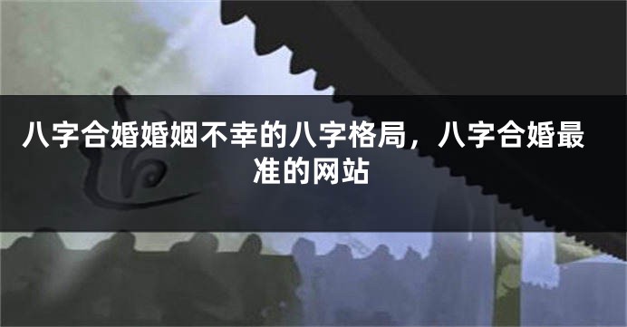 八字合婚婚姻不幸的八字格局，八字合婚最准的网站