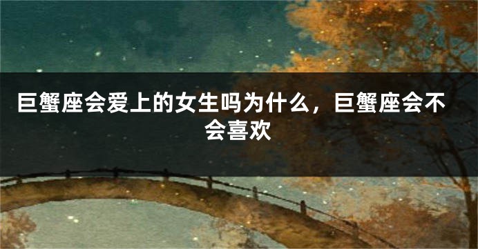 巨蟹座会爱上的女生吗为什么，巨蟹座会不会喜欢