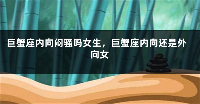 巨蟹座内向闷骚吗女生，巨蟹座内向还是外向女