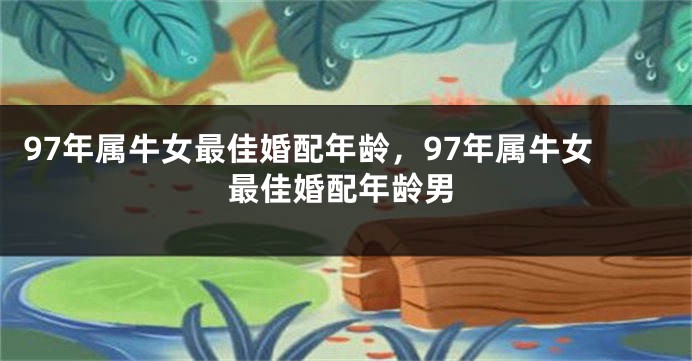 97年属牛女最佳婚配年龄，97年属牛女最佳婚配年龄男
