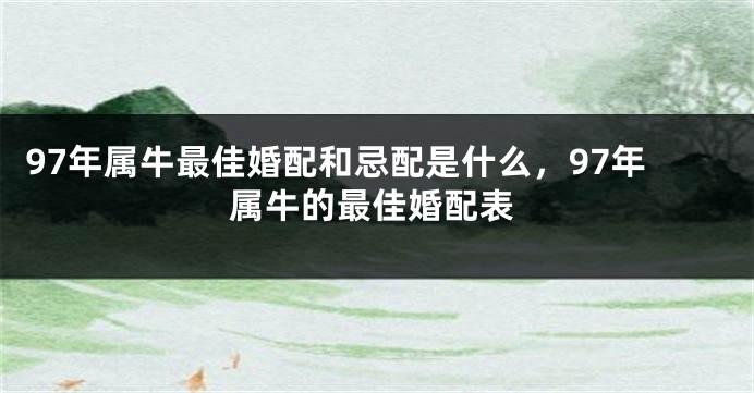 97年属牛最佳婚配和忌配是什么，97年属牛的最佳婚配表
