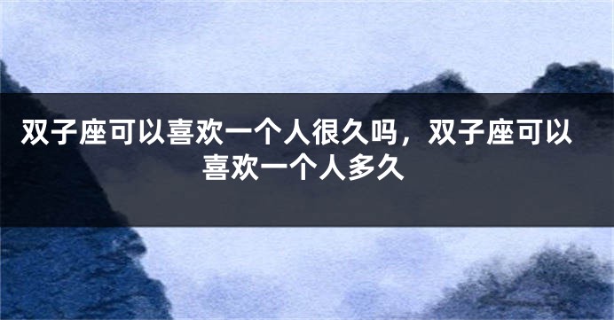 双子座可以喜欢一个人很久吗，双子座可以喜欢一个人多久