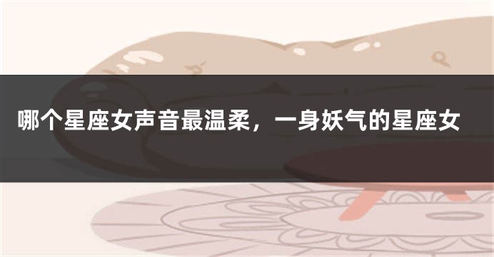 哪个星座女声音最温柔，一身妖气的星座女