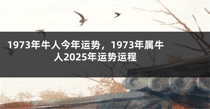 1973年牛人今年运势，1973年属牛人2025年运势运程