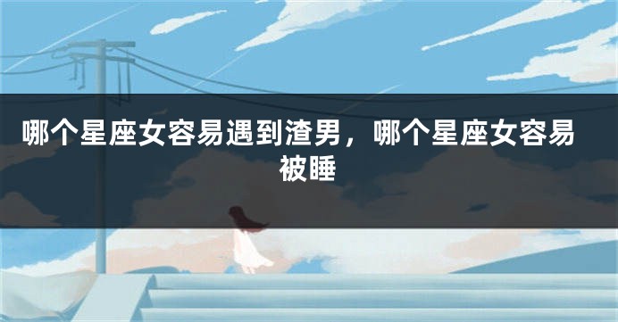 哪个星座女容易遇到渣男，哪个星座女容易被睡
