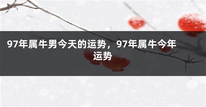 97年属牛男今天的运势，97年属牛今年运势